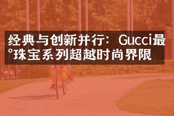 经典与创新并行：Gucci最新珠宝系列超越时尚界限