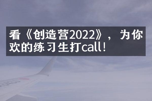 看《创造营2022》，为你喜欢的练习生打call！