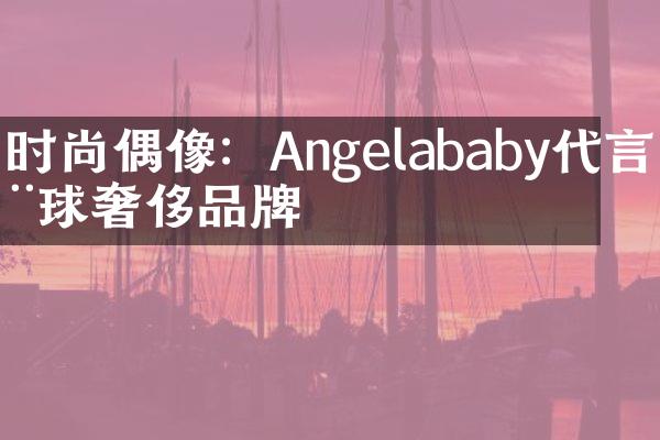 时尚偶像：Angelababy代言全球奢侈品牌