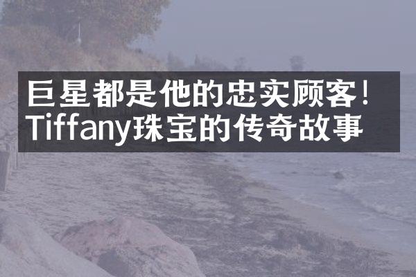 巨星都是他的忠实顾客！Tiffany珠宝的传奇故事