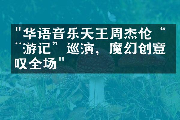 "华语音乐天王周杰伦“周游记”巡演，魔幻创意惊叹全场"