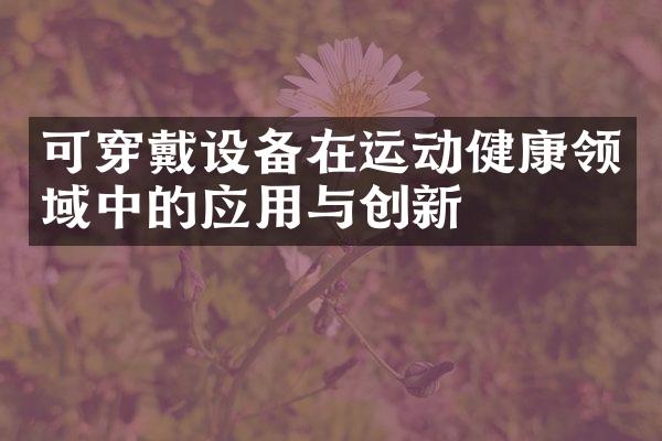 可穿戴设备在运动健康领域中的应用与创新