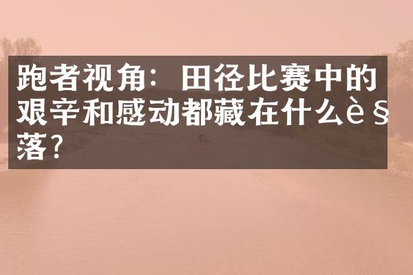 跑者视角：田径比赛中的艰辛和感动都藏在什么角落？