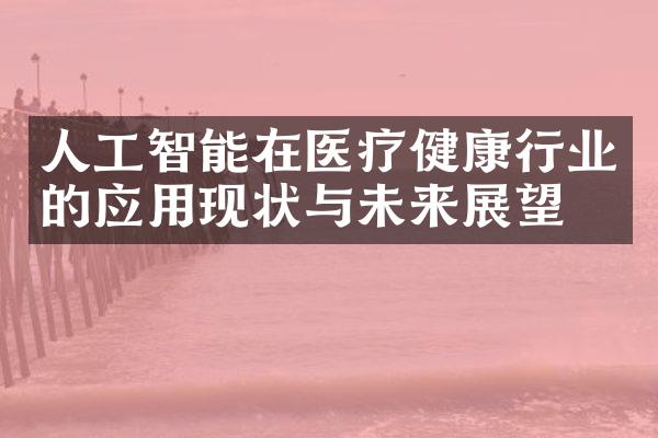 人工智能在医疗健康行业的应用现状与未来展望