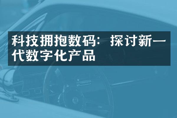 科技拥抱数码：探讨新一代数字化产品