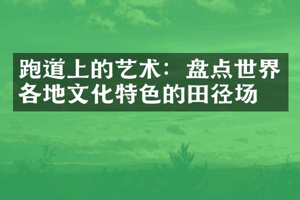 跑道上的艺术：盘点世界各地文化特色的田径场