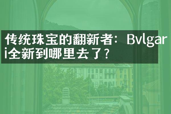 传统珠宝的翻新者：Bvlgari全新到哪里去了？