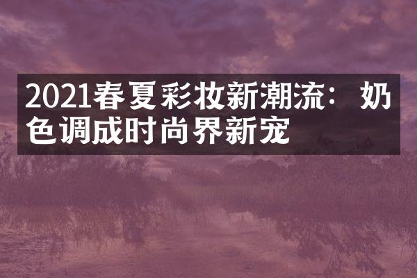 2021春夏彩妆新潮流：奶昔色调成时尚界新宠