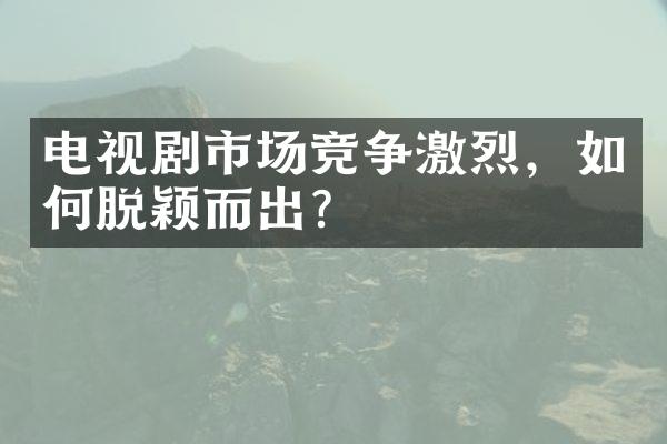 电视剧市场竞争激烈，如何脱颖而出？