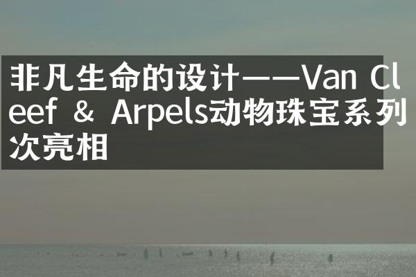 非凡生命的设计——Van Cleef  Arpels动物珠宝系列再次亮相