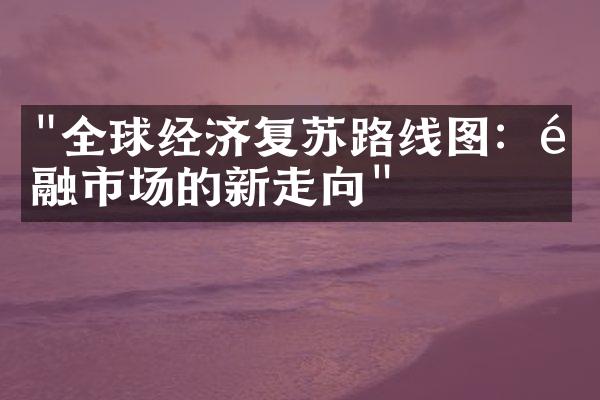 "全球经济复苏路线图：金融市场的新走向"