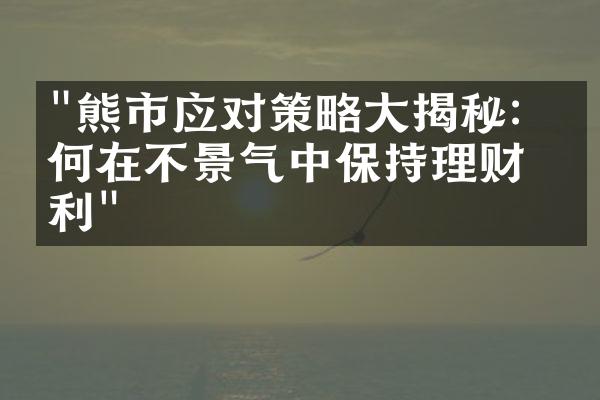 "熊市应对策略大揭秘：如何在不景气中保持理财盈利"