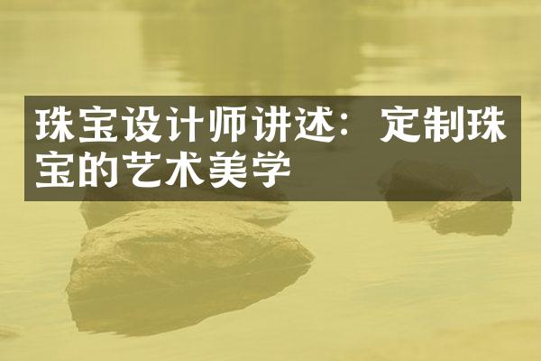 珠宝设计师讲述：定制珠宝的艺术美学