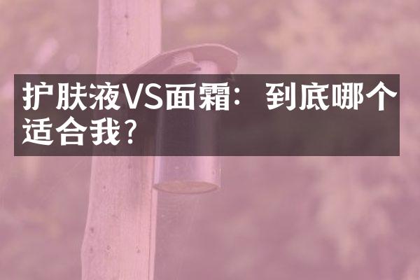 护肤液VS面霜：到底哪个更适合我？