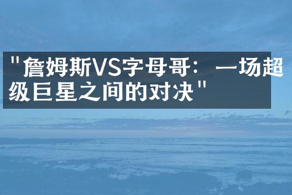 "詹姆斯VS字母哥：一场超级巨星之间的对决"