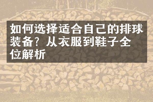 如何选择适合自己的排球装备？从衣服到鞋子全方位解析