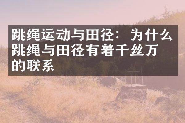 跳绳运动与田径：为什么跳绳与田径有着千丝万缕的联系