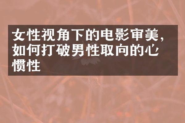 女性视角下的电影审美，如何打破男性取向的心理惯性