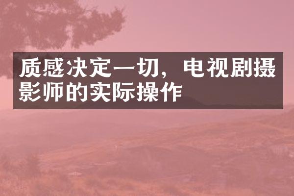 质感决定一切，电视剧摄影师的实际操作