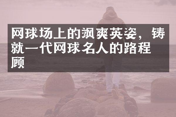 网球场上的飒爽英姿，铸就一代网球名人的路程回顾