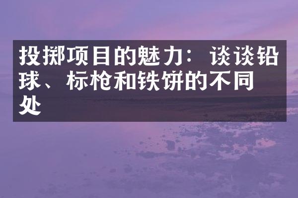 投掷项目的魅力：谈谈铅球、标枪和铁饼的不同之处