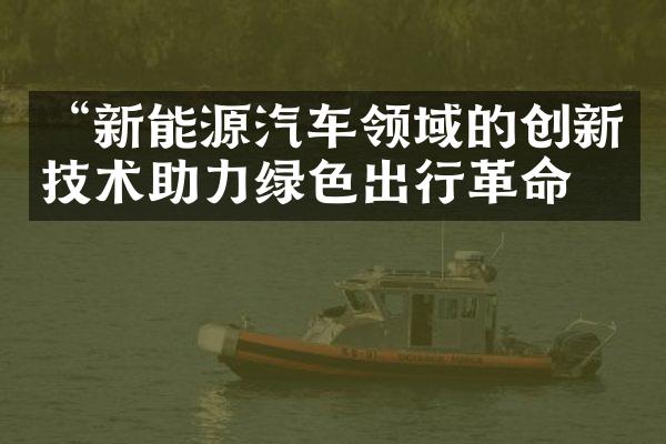 “新能源汽车领域的创新技术助力绿色出行革命”