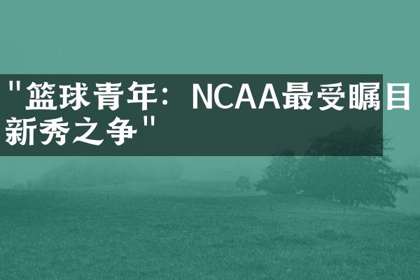 "篮球青年：NCAA最受瞩目的新秀之争"