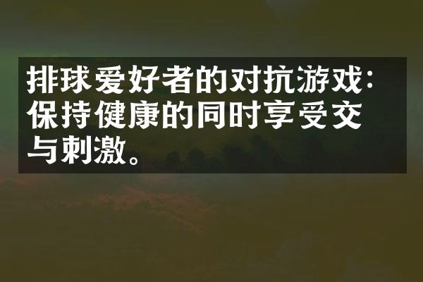 排球爱好者的对抗游戏：保持健康的同时享受交流与刺激。