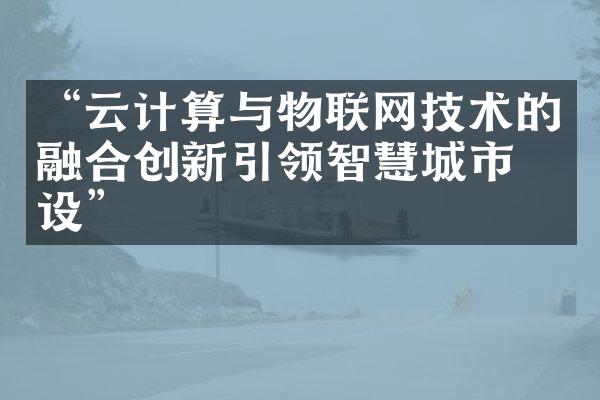 “云计算与物联网技术的融合创新引领智慧城市建设”