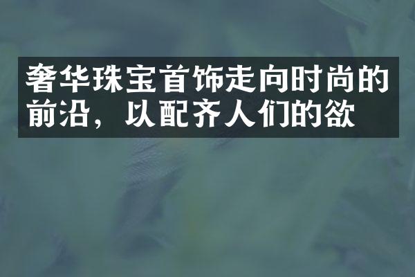 奢华珠宝首饰走向时尚的前沿，以配齐人们的欲望