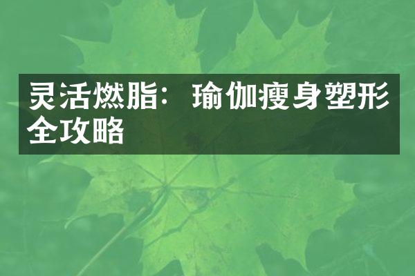 灵活燃脂：瑜伽瘦身塑形全攻略