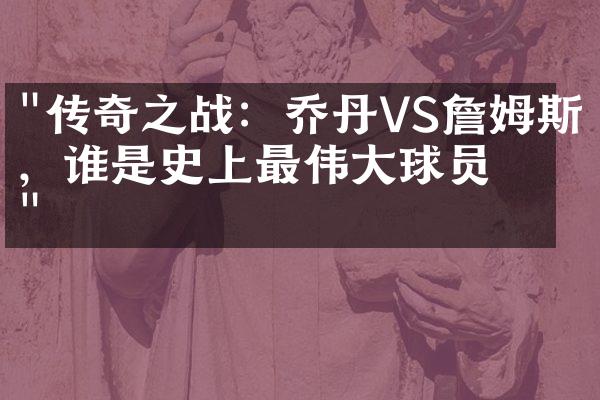 "传奇之战：乔丹VS詹姆斯，谁是史上最伟大球员？"