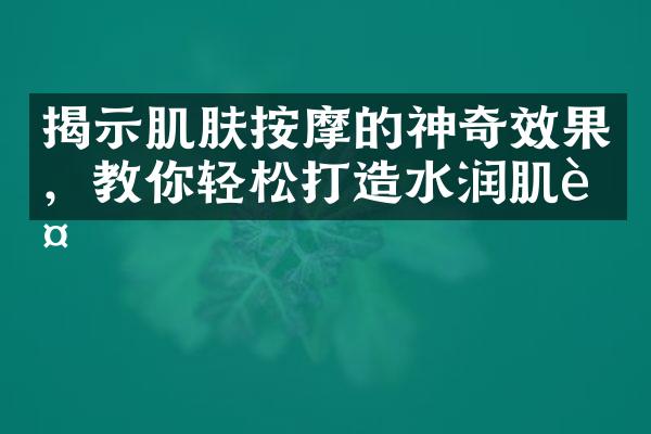 揭示肌肤按摩的神奇效果，教你轻松打造水润肌肤