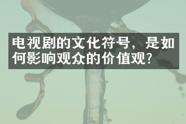 电视剧的文化符号，是如何影响观众的价值观？