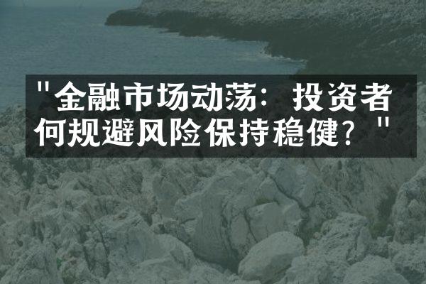 "金融市场动荡：投资者如何规避风险保持稳健？"