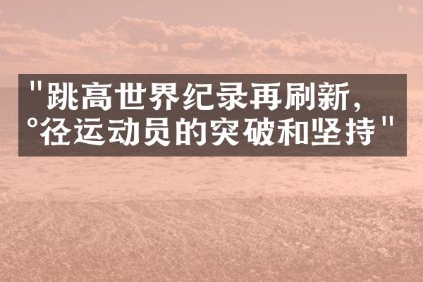 "跳高世界纪录再刷新，田径运动员的突破和坚持"