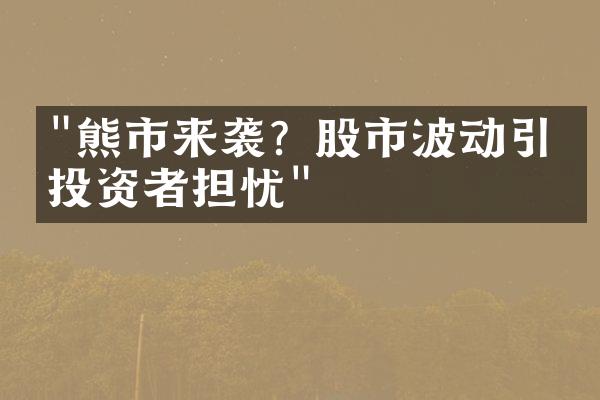 "熊市来袭？股市波动引发投资者担忧"