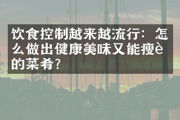 饮食控制越来越流行：怎么做出健康美味又能的菜肴？