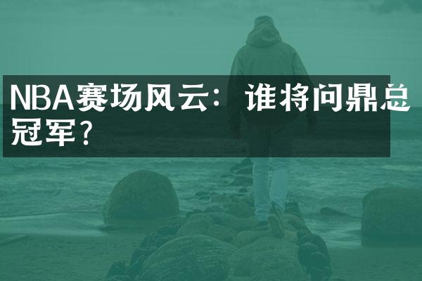 NBA赛场风云：谁将问鼎总冠军？