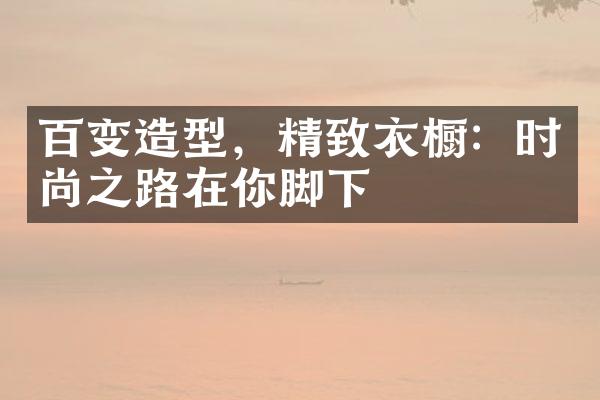 百变造型，精致衣橱：时尚之路在你脚下