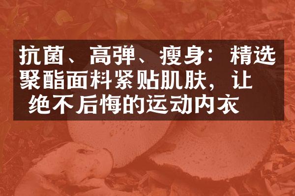 抗菌、高弹、瘦身：精选聚酯面料紧贴肌肤，让你绝不后悔的运动内衣