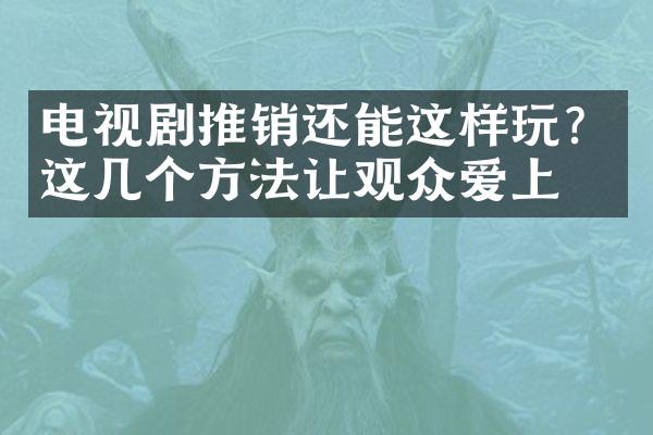 电视剧推销还能这样玩？这几个方法让观众爱上你