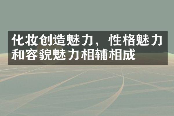 化妆创造魅力，性格魅力和容貌魅力相辅相成