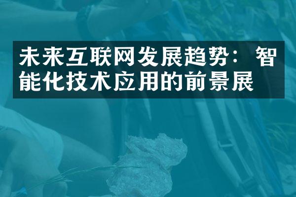 未来互联网发展趋势：智能化技术应用的前景展望