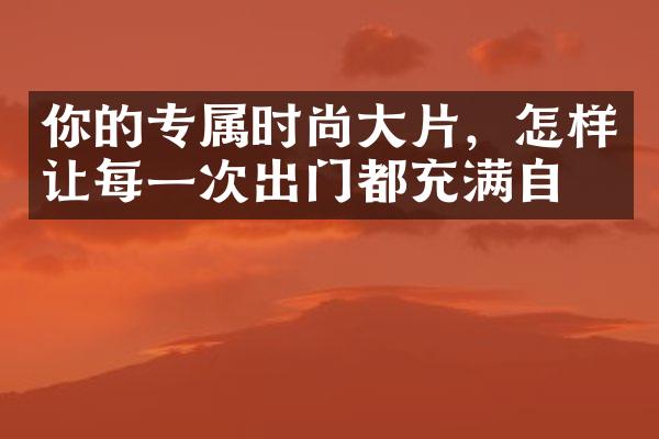 你的专属时尚大片，怎样让每一次出门都充满自信