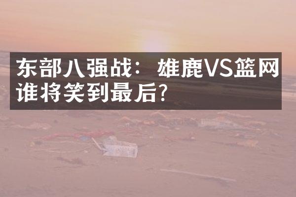 东八强战：雄鹿VS篮网，谁将笑到最后？