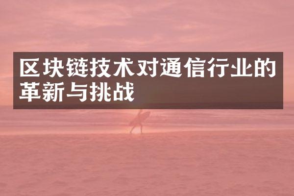 区块链技术对通信行业的革新与挑战