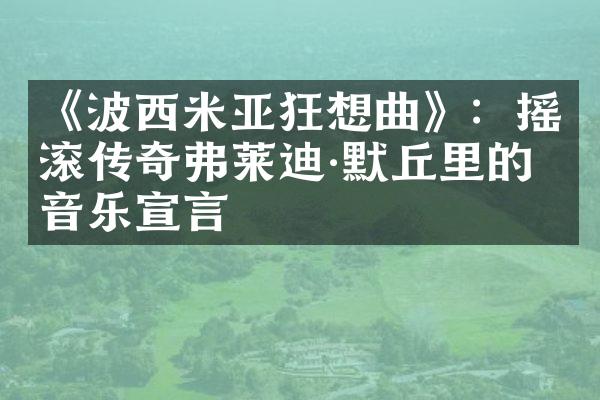 《波西米亚狂想曲》：摇滚传奇弗莱迪·默丘里的音乐宣言