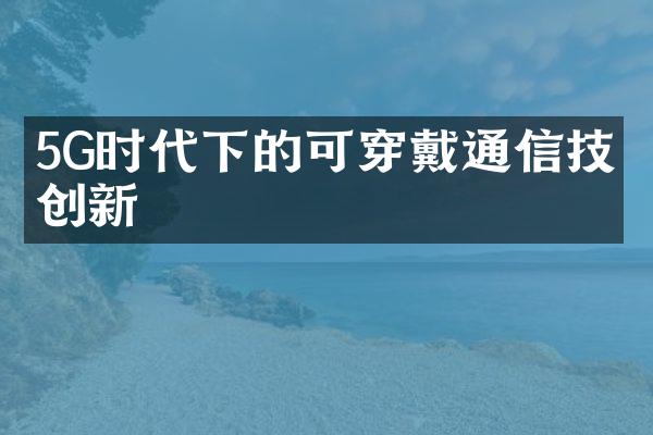 5G时代下的可穿戴通信技术创新