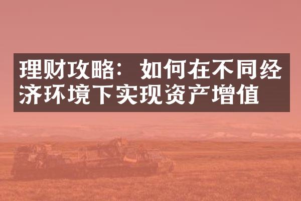 理财攻略：如何在不同经济环境下实现资产增值